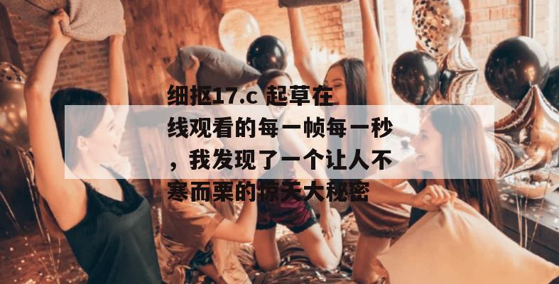 细抠17.c 起草在线观看的每一帧每一秒，我发现了一个让人不寒而栗的惊天大秘密