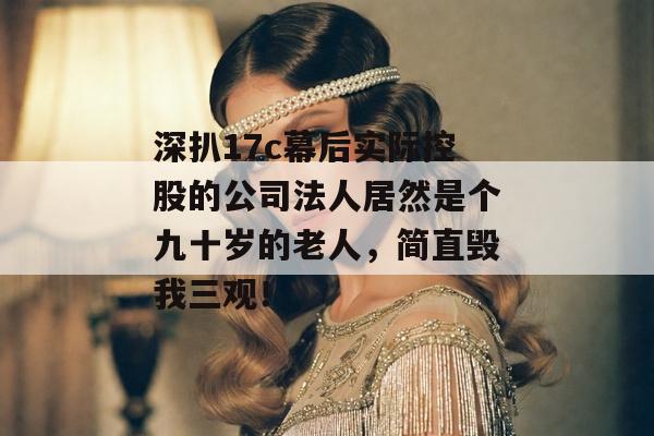 深扒17c幕后实际控股的公司法人居然是个九十岁的老人，简直毁我三观！