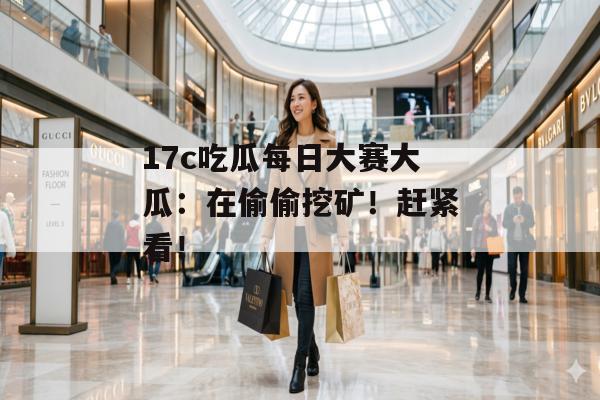 17c吃瓜每日大赛大瓜:在偷偷挖矿!赶紧看!