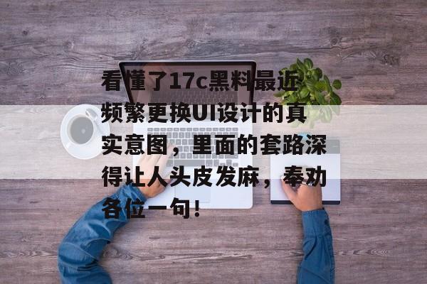 看懂了17c黑料最近频繁更换UI设计的真实意图，里面的套路深得让人头皮发麻，奉劝各位一句！