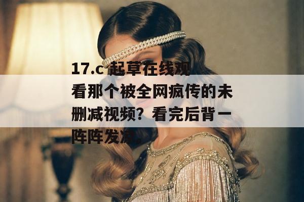 17.c 起草在线观看那个被全网疯传的未删减视频?看完后背一阵阵发凉。