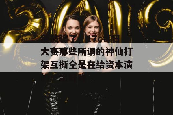 别被骗了，17c每日大赛那些所谓的神仙打架互撕全是在给资本演的一出好戏
