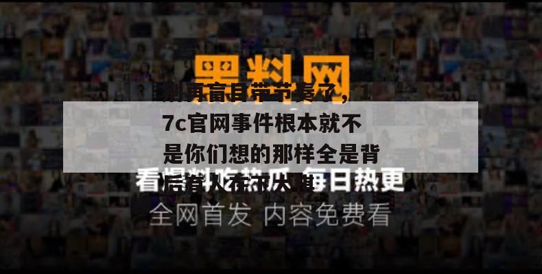 别再盲目带节奏了，17c官网事件根本就不是你们想的那样全是背后有人在下大棋