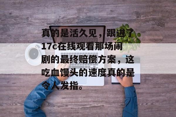 真的是活久见，跟进了17c在线观看那场闹剧的最终赔偿方案，这吃血馒头的速度真的是令人发指。