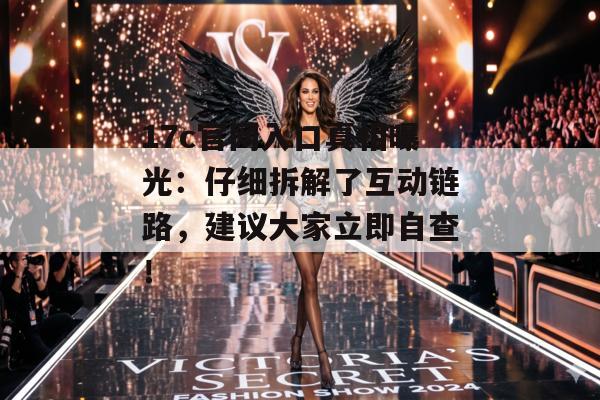 17c官网入口真相曝光：仔细拆解了互动链路，建议大家立即自查！