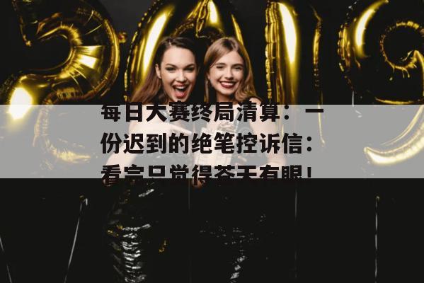 每日大赛终局清算：一份迟到的绝笔控诉信：看完只觉得苍天有眼！