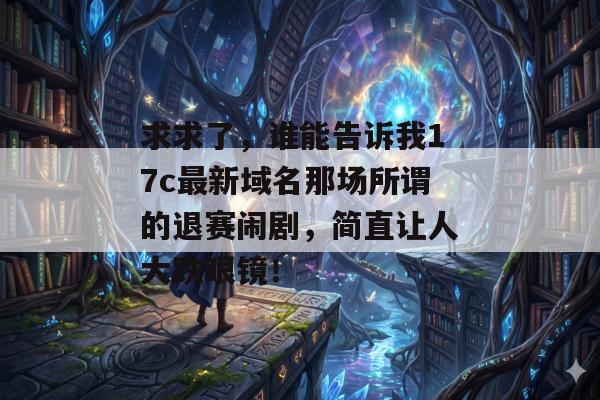 求求了，谁能告诉我17c最新域名那场所谓的退赛闹剧，简直让人大跌眼镜！