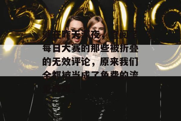就在昨天深夜，查阅了每日大赛的那些被折叠的无效评论，原来我们全都被当成了免费的流量肉鸡。