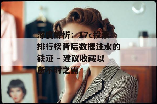 深度解析：17c投票排行榜背后数据注水的铁证 - 建议收藏以备不时之需